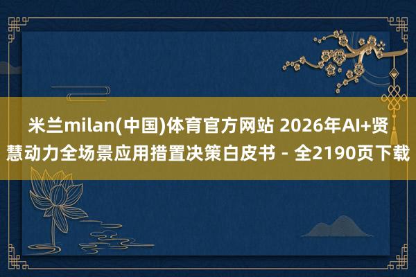 米兰milan(中国)体育官方网站 2026年AI+贤慧动力全场景应用措置决策白皮书 - 全2190页下载