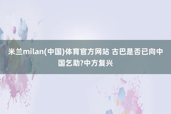米兰milan(中国)体育官方网站 古巴是否已向中国乞助?中方复兴