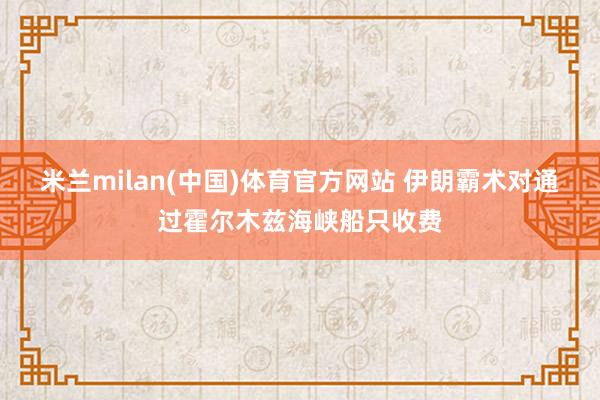 米兰milan(中国)体育官方网站 伊朗霸术对通过霍尔木兹海