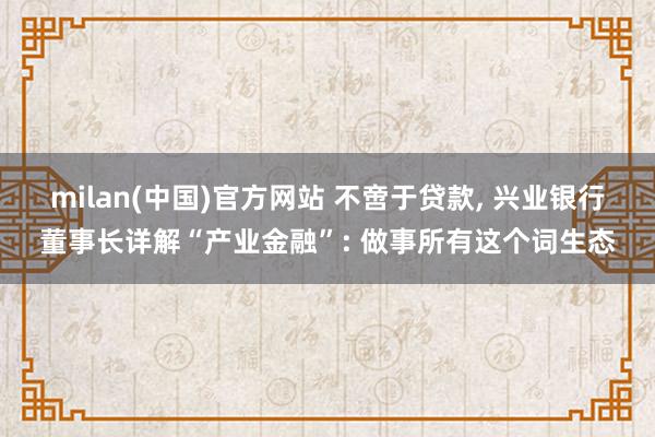 milan(中国)官方网站 不啻于贷款, 兴业银行董事长详解