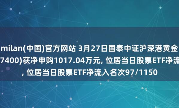 milan(中国)官方网站 3月27日国泰中证沪深港黄金产业