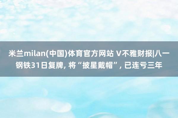 米兰milan(中国)体育官方网站 V不雅财报|八一钢铁31