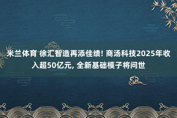 米兰体育 徐汇智造再添佳绩! 商汤科技2025年收入超50亿元, 全新基础模子将问世