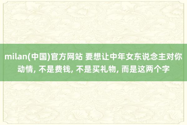 milan(中国)官方网站 要想让中年女东说念主对你动情, 