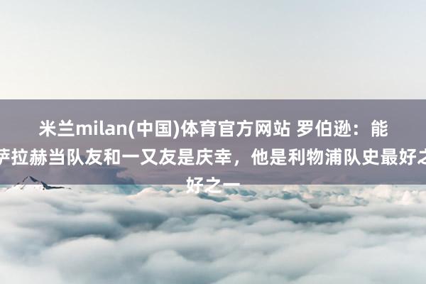 米兰milan(中国)体育官方网站 罗伯逊：能和萨拉赫当队友