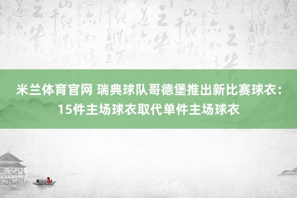 米兰体育官网 瑞典球队哥德堡推出新比赛球衣：15件主场球衣取代单件主场球衣