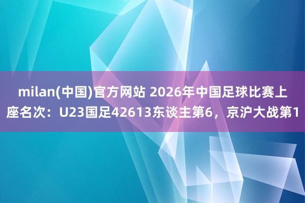 milan(中国)官方网站 2026年中国足球比赛上座名次：