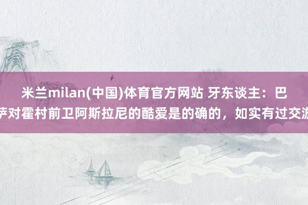 米兰milan(中国)体育官方网站 牙东谈主：巴萨对霍村前卫