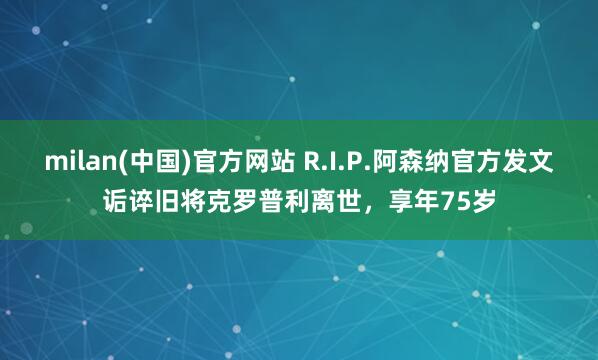 milan(中国)官方网站 R.I.P.阿森纳官方发文诟谇旧