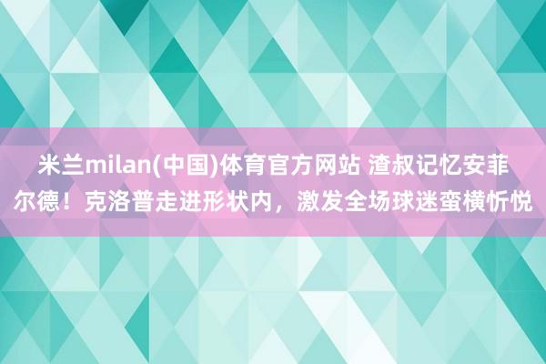 米兰milan(中国)体育官方网站 渣叔记忆安菲尔德！克洛普
