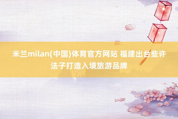 米兰milan(中国)体育官方网站 福建出台些许法子打造入境旅游品牌