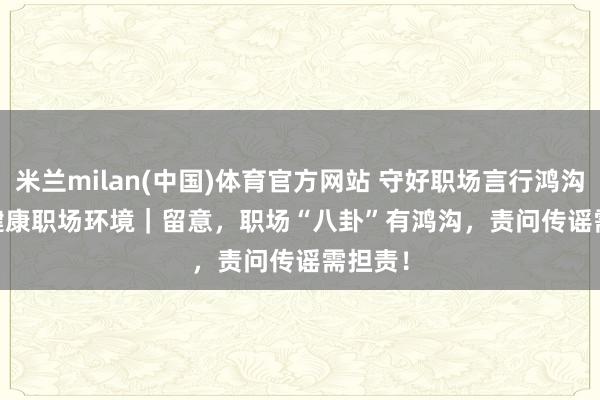 米兰milan(中国)体育官方网站 守好职场言行鸿沟 看护健康职场环境｜留意，职场“八卦”有鸿沟，责问传谣需担责！