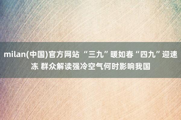milan(中国)官方网站 “三九”暖如春“四九”迎速冻&a