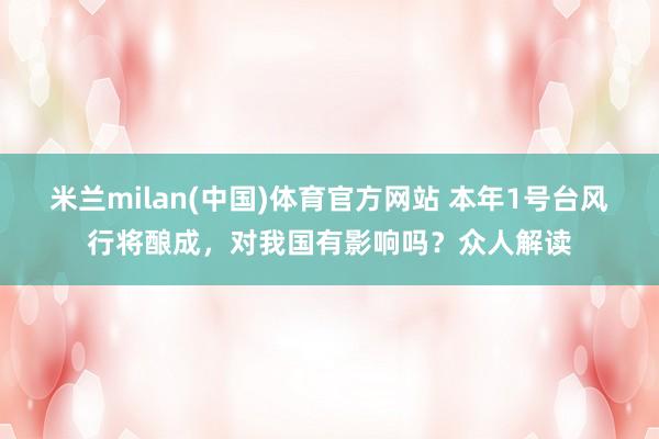 米兰milan(中国)体育官方网站 本年1号台风行将酿成，对