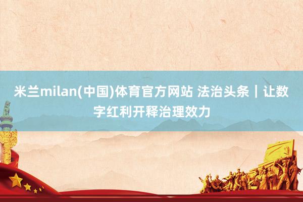 米兰milan(中国)体育官方网站 法治头条｜让数字红利开释