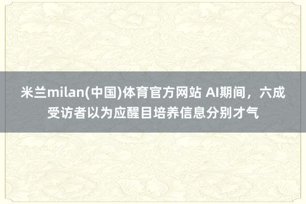 米兰milan(中国)体育官方网站 AI期间，六成受访者以为应醒目培养信息分别才气