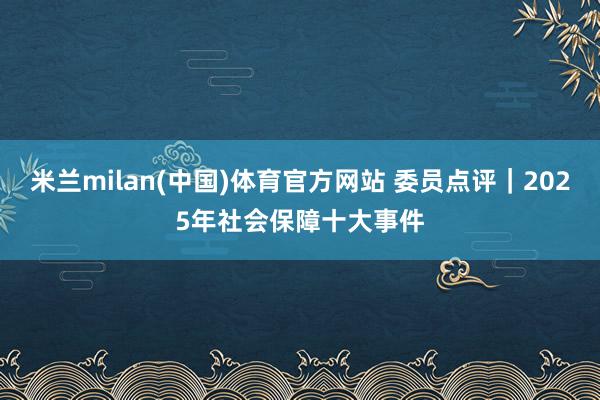 米兰milan(中国)体育官方网站 委员点评｜2025年社会保障十大事件
