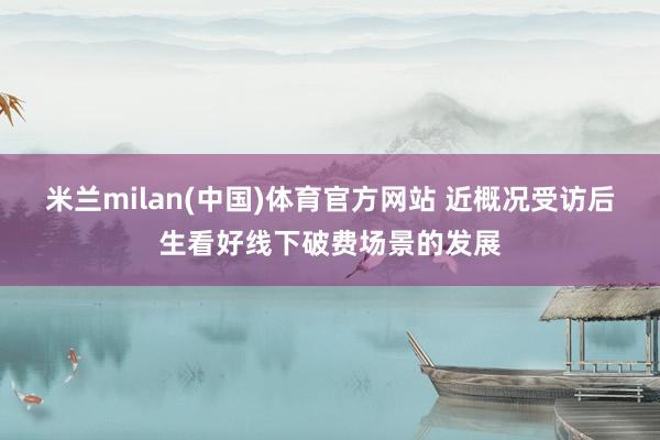 米兰milan(中国)体育官方网站 近概况受访后生看好线下破费场景的发展