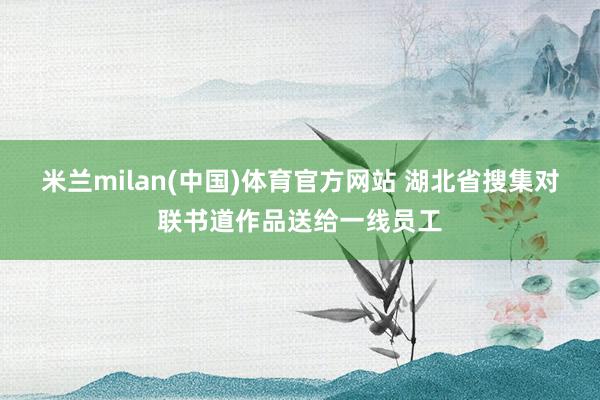 米兰milan(中国)体育官方网站 湖北省搜集对联书道作品送给一线员工