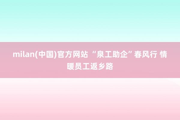 milan(中国)官方网站 “泉工助企”春风行