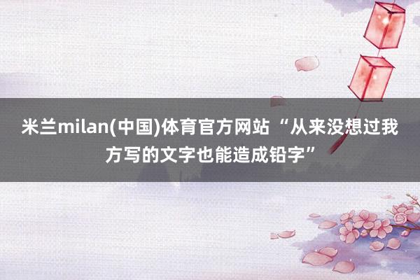米兰milan(中国)体育官方网站 “从来没想过我方写的文字