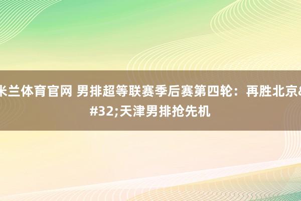 米兰体育官网 男排超等联赛季后赛第四轮：再胜北京&#