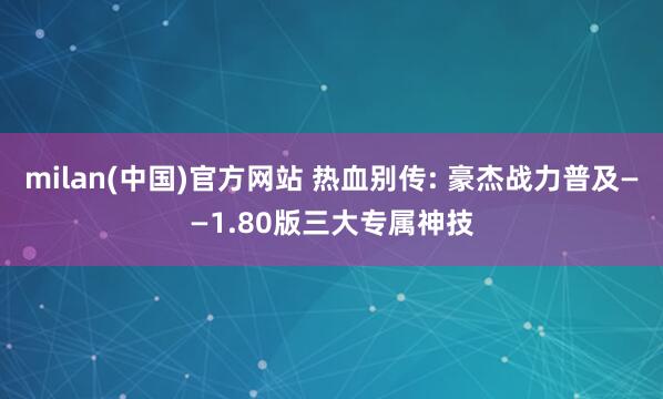 milan(中国)官方网站 热血别传: 豪杰战力普及——1.