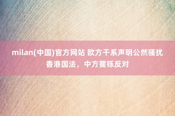 milan(中国)官方网站 欧方干系声明公然骚扰香港国法，中方矍铄反对