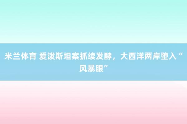 米兰体育 爱泼斯坦案抓续发酵，大西洋两岸堕入“风暴眼”