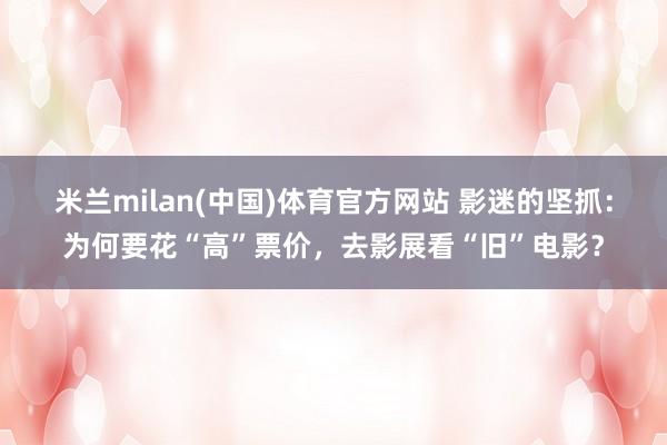 米兰milan(中国)体育官方网站 影迷的坚抓：为何要花“高”票价，去影展看“旧”电影？