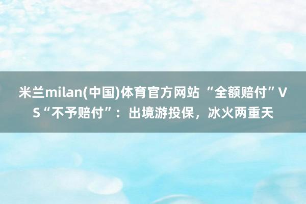 米兰milan(中国)体育官方网站 “全额赔付”VS“不予赔