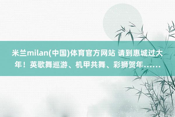米兰milan(中国)体育官方网站 请到惠城过大年！英歌舞巡