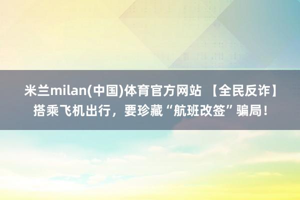 米兰milan(中国)体育官方网站 【全民反诈】搭乘飞机出行，要珍藏“航班改签”骗局！
