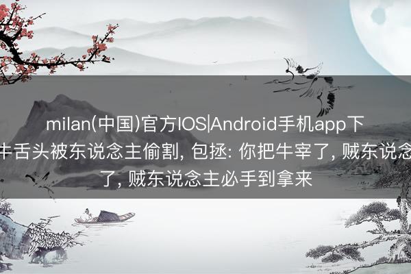 milan(中国)官方IOS|Android手机app下载 农夫报案: 牛舌头被东说念主偷割, 包拯: 你把牛宰了, 贼东说念主必手到拿来