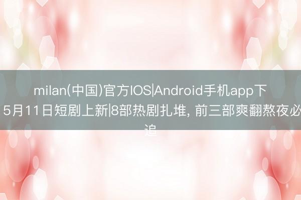 milan(中国)官方IOS|Android手机app下载 5月11日短剧上新|8部热剧扎堆, 前三部爽翻熬夜必追