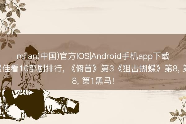 milan(中国)官方IOS|Android手机app下载 2025最佳看10部剧排行, 《俯首》第3《狙击蝴蝶》第8, 第1黑马!
