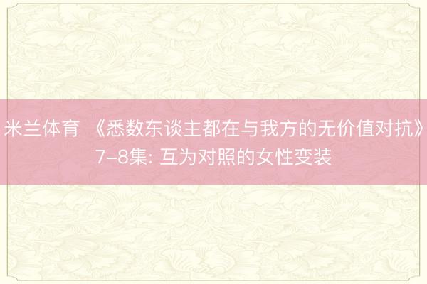 米兰体育 《悉数东谈主都在与我方的无价值对抗》7-8集: 互为对照的女性变装