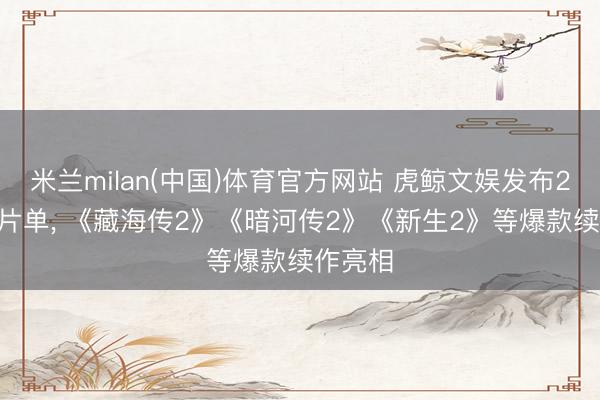 米兰milan(中国)体育官方网站 虎鲸文娱发布2026年片单, 《藏海传2》《暗河传2》《新生2》等爆款续作亮相