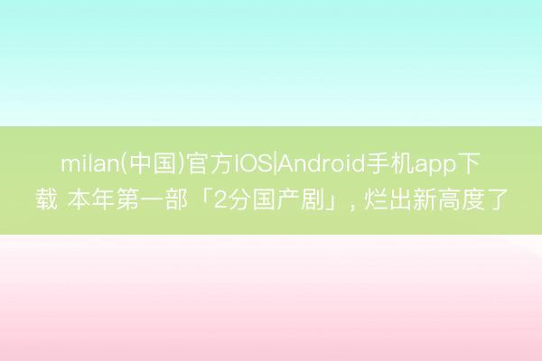 milan(中国)官方IOS|Android手机app下载 本年第一部「2分国产剧」, 烂出新高度了