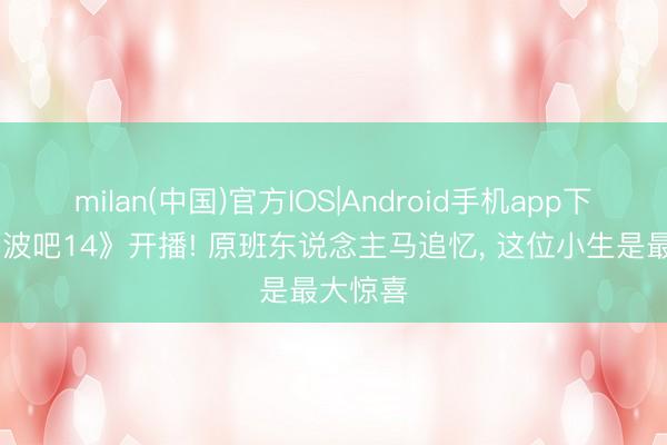 milan(中国)官方IOS|Android手机app下载 《奔波吧14》开播! 原班东说念主马追忆, 这位小生是最大惊喜