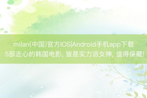 milan(中国)官方IOS|Android手机app下载 5部走心的韩国电影, 皆是实力派女神, 值得保藏!