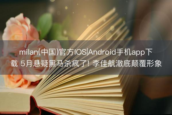 milan(中国)官方IOS|Android手机app下载 5月悬疑黑马杀疯了! 李佳航澈底颠覆形象