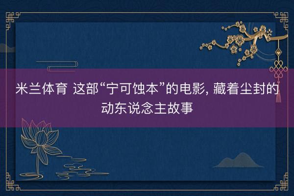 米兰体育 这部“宁可蚀本”的电影， 藏着尘封的动东说念主故事