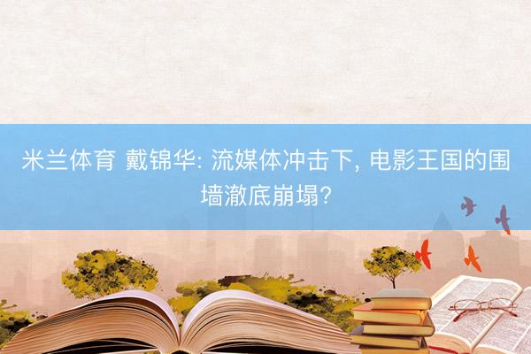米兰体育 戴锦华: 流媒体冲击下, 电影王国的围墙澈底崩塌?