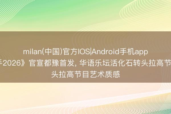 milan(中国)官方IOS|Android手机app下载 《歌手2026》官宣都豫首发, 华语乐坛活化石转头拉高节目艺术质感