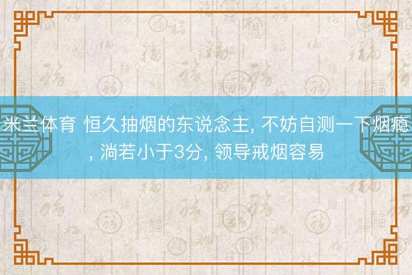 米兰体育 恒久抽烟的东说念主, 不妨自测一下烟瘾, 淌若小于3分, 领导戒烟容易