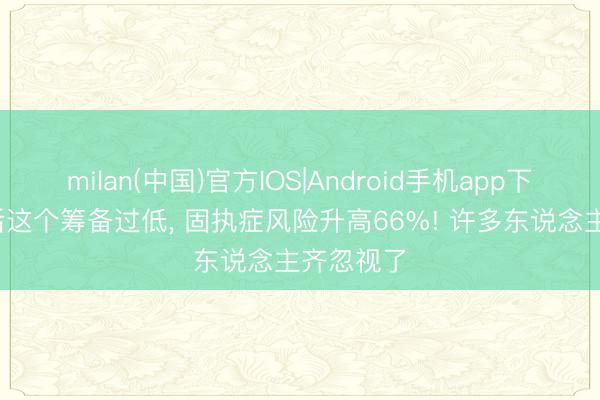 milan(中国)官方IOS|Android手机app下载 60岁后这个筹备过低, 固执症风险升高66%! 许多东说念主齐忽视了