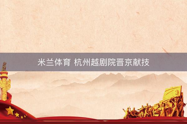 米兰体育 杭州越剧院晋京献技
