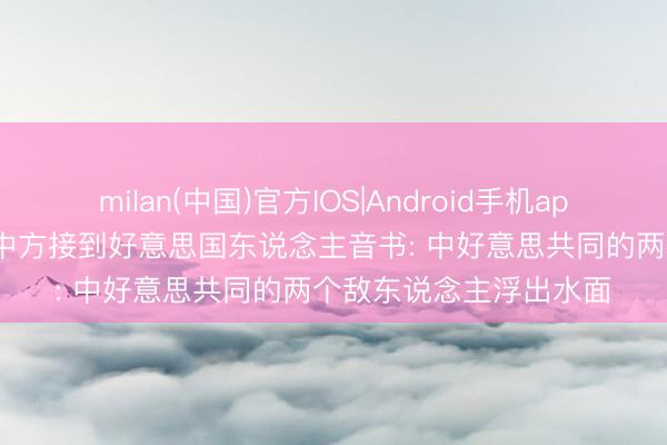 milan(中国)官方IOS|Android手机app下载 特朗普访华前, 中方接到好意思国东说念主音书: 中好意思共同的两个敌东说念主浮出水面