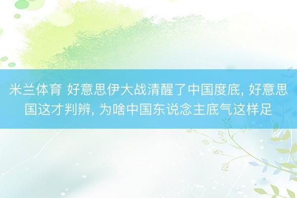 米兰体育 好意思伊大战清醒了中国度底， 好意思国这才判辨， 为啥中国东说念主底气这样足